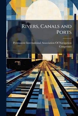 Rivers, Canals and Ports: Bibliographic Notes Giving the List of the Principal Works Which Have Appeared and of the Articles Published in Periodicals by Permanent International Association of N