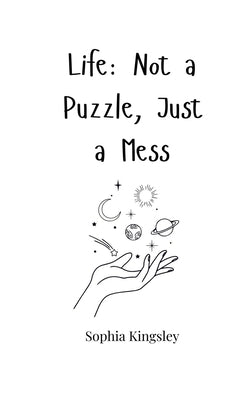 Life: Not a Puzzle, Just a Mess by Kingsley, Sophia