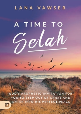 A Time to Selah: God's Prophetic Invitation for you to Step Out of Crisis and Enter Into His Perfect Peace by Vawser, Lana