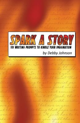 Spark a Story: 101 Writing Prompts to Kindle the Imagination by Johnson, Debby