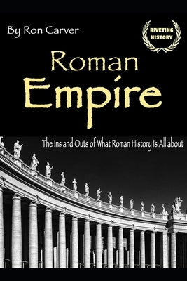Roman Empire: The Ins and Outs of What Roman History Is All about by Carver, Ron