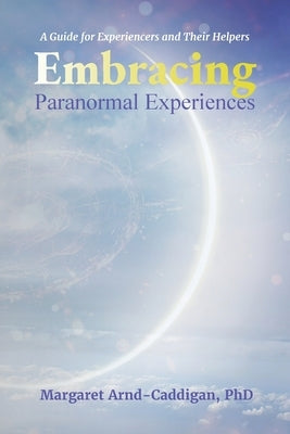Embracing Paranormal Experiences: A Guide for Experiencers and Their Helpers by Arnd-Caddigan, Margaret