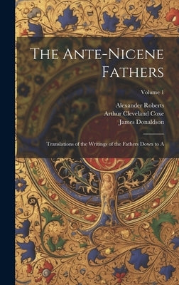 The Ante-Nicene Fathers: Translations of the Writings of the Fathers Down to A; Volume 1 by Coxe, Arthur Cleveland