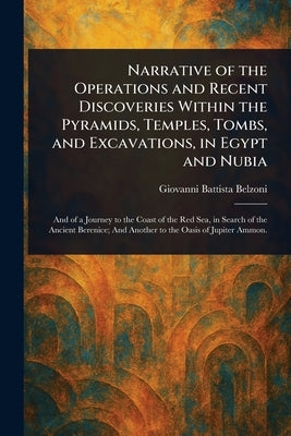 Narrative of the Operations and Recent Discoveries Within the Pyramids, Temples, Tombs, and Excavations, in Egypt and Nubia by Belzoni, Giovanni Battista