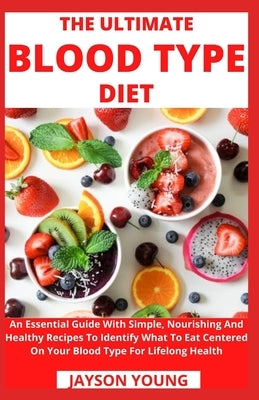 The Ultimate Blood Type Diet: An Essential Guide With Simple, Nourishing And Healthy Recipes To Identify What To Eat Centered On Your Blood Type For by Jayson Young