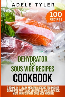 Dehydrator and Sous Vide Recipes Cookbook: 2 Books In 1: Learn Modern Cooking Techniques, Dehydrate Fruits And Vegetables And Slow Cook Meat And Fish by Tyler, Adele