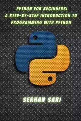 Python for Beginners A Step-by-Step Introduction to Programming with Python: Building a Strong Foundation in Python Programming for Absolute Beginners by Sari, Serhan