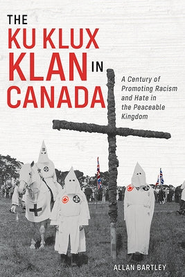 The Ku Klux Klan in Canada: A Century of Promoting Racism and Hate in the Peaceable Kingdom by Bartley, Allan