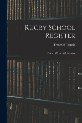 Rugby School Register: From 1675 to 1867 Inclusive by Temple, Frederick 1821-1902