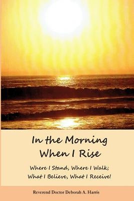In The Morning When I Rise: Where I stand; Where I walk, Where I receive, What I do! by Harris, Deborah A.