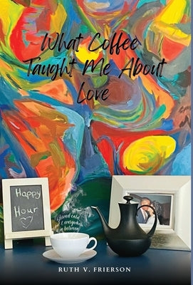 What Coffee Taught Me About Love - Served cold, hot & everywhere in between by Frierson, Ruth