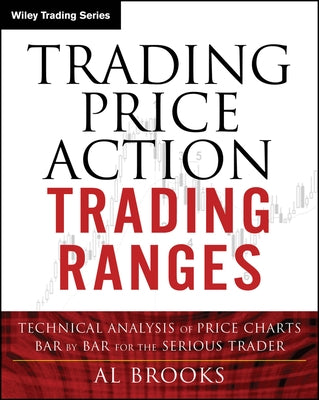Trading Price Action Trading Ranges: Technical Analysis of Price Charts Bar by Bar for the Serious Trader by Brooks, Al