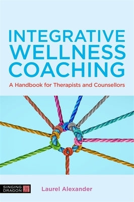 Integrative Wellness Coaching: A Handbook for Therapists and Counsellors by Alexander, Laurel