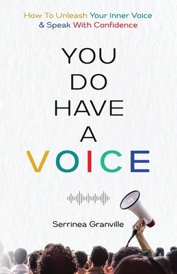 You Do Have A Voice: A Proven Guide to Finding Your Power, Rising Above Fear, and Speaking With the Confident Voice You Were Born to Carry by Granville, Serrinea