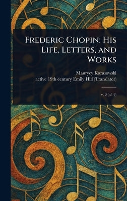 Frederic Chopin: His Life, Letters, and Works by Karasowski, Maurycy