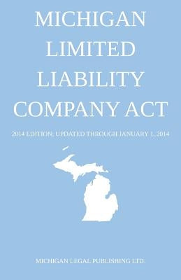 Michigan Limited Liability Company Act: 2014 Edition; Updated through January 1, 2014 by Michigan Legal Publishing Ltd