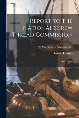 Report to the National Screw Thread Commission: Fourth Edition; NBS Miscellaneous Publication 141 by Briggs, Lyman J.