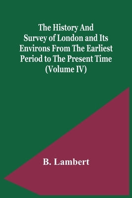 The History And Survey Of London And Its Environs From The Earliest Period To The Present Time (Volume Iv) by Lambert, B.
