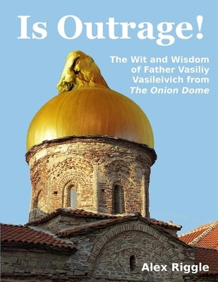 Is Outrage! The Wit and Wisdom of Father Vasiliy Vasileivich from The Onion Dome by Riggle, Alex