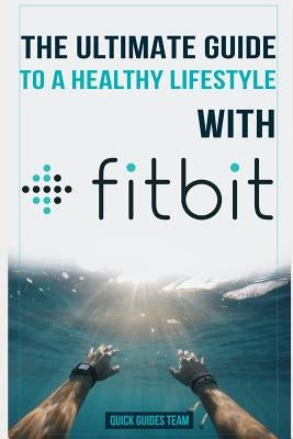 The Ultimate Guide to a Healthy Lifestyle with Fitbit: All The Features Of Fitbit In Questions & Answers by Guides Team, Quick