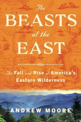 The Beasts of the East: The Fall and Rise of America's Eastern Wilderness by Moore, Andrew
