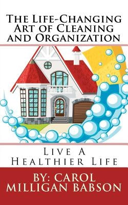 The Life-Changing Art of Cleaning and Organization: Live A Healthier Life by Babson, Carol Milligan