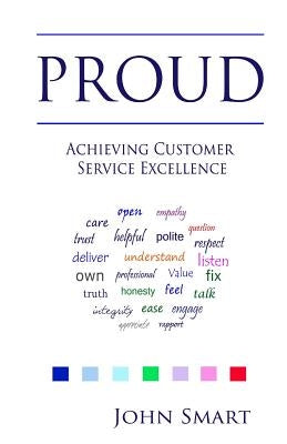 PROUD - Achieving Customer Service Excellence: Probably the only Customer Service acronym you will ever need by Smart, John