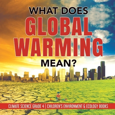 What Does Global Warming Mean? Climate Science Grade 4 Children's Environment & Ecology Books by Baby Professor
