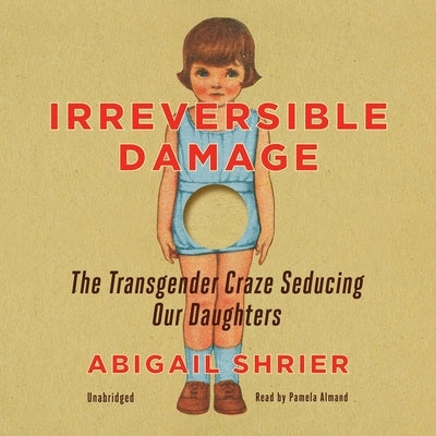 Irreversible Damage: The Transgender Craze Seducing Our Daughters by Shrier, Abigail