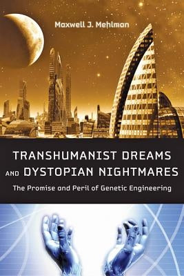 Transhumanist Dreams and Dystopian Nightmares: The Promise and Peril of Genetic Engineering by Mehlman, Maxwell J.