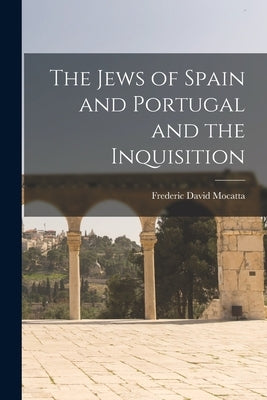 The Jews of Spain and Portugal and the Inquisition by Mocatta, Frederic David