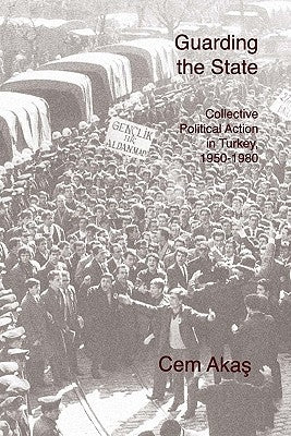 Guarding the State: Collective Political Action in Turkey, 1950-1980 by Akas, Cem