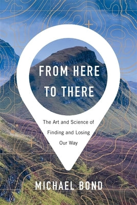 From Here to There: The Art and Science of Finding and Losing Our Way by Bond, Michael