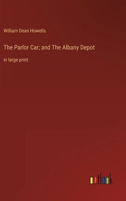 The Parlor Car; and The Albany Depot: in large print by Howells, William Dean