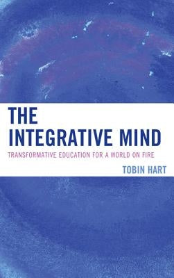 The Integrative Mind: Transformative Education For a World On Fire by Hart, Tobin