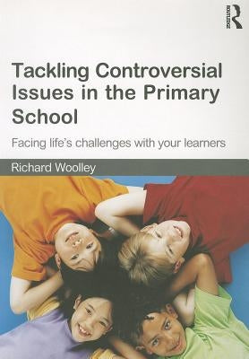 Tackling Controversial Issues in the Primary School: Facing Life's Challenges with Your Learners by Woolley, Richard