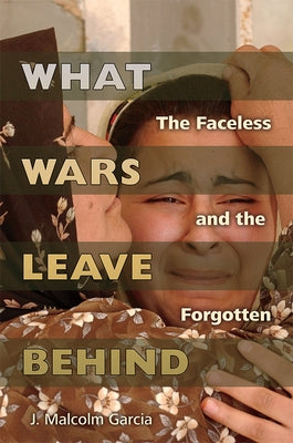 What Wars Leave Behind: The Faceless and the Forgotten by Garcia, J. Malcolm