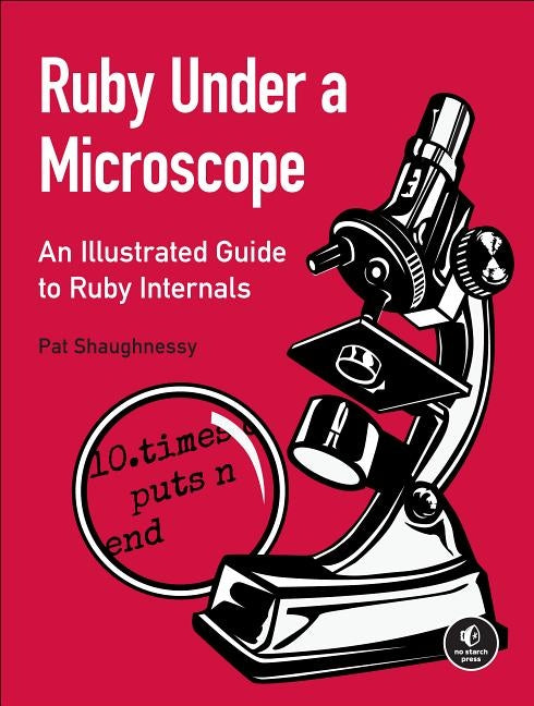 Ruby Under a Microscope: An Illustrated Guide to Ruby Internals by Shaughnessy, Pat