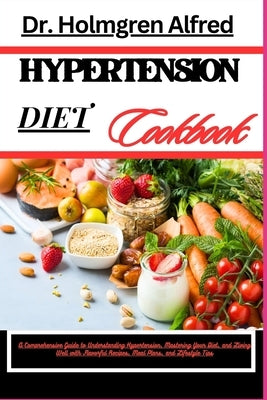 Hypertension Diet Cookbook: A Comprehensive Guide To Understanding Hypertension, Mastering Your Diet, And Living Well With Flavorful Recipes, Meal by Alfred, Holmgren