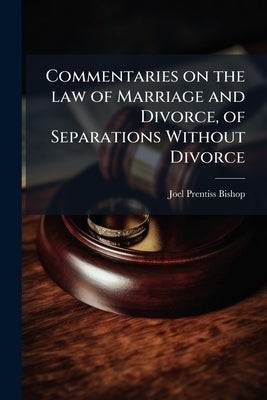 Commentaries on the law of Marriage and Divorce, of Separations Without Divorce by Bishop, Joel Prentiss