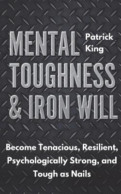 Mental Toughness & Iron Will: Become Tenacious, Resilient, Psychologically Strong, and Tough as Nails by King, Patrick