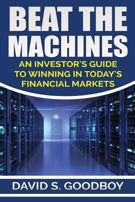 Beat the Machines: An Investor's Guide to Winning in Today's Financial Markets by Goodboy, David S.
