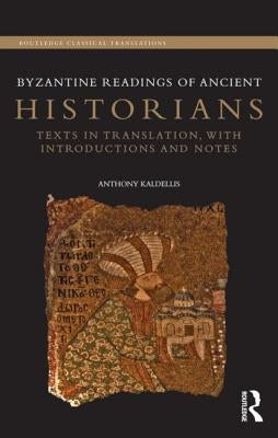 Byzantine Readings of Ancient Historians: Texts in Translation, with Introductions and Notes by Kaldellis, Anthony