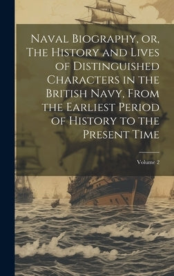 Naval Biography, or, The History and Lives of Distinguished Characters in the British Navy, From the Earliest Period of History to the Present Time; V by Anonymous
