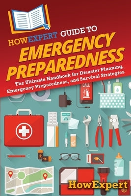 HowExpert Guide to Emergency Preparedness: The Ultimate Handbook for Disaster Planning, Emergency Preparedness, and Survival Strategies by Howexpert