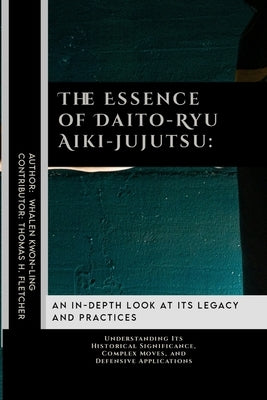 The Essence of Daito-Ryu Aiki-Jujutsu: An In-Depth Look at Its Legacy and Practices: Understanding Its Historical Significance, Complex Moves, and Def by Fletcher, Thomas H.