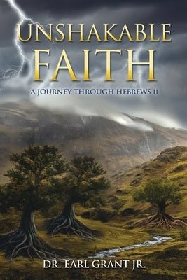 Unshakable Faith: A Journey Through Hebrews 11 by Grant, Earl, Jr.