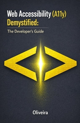 Web Accessibility (A11y) Demystified: The Developer's Guide: Master WCAG 2.1, Build Inclusive Websites with Semantic HTML, and Ensure Compliance with by Oliveira