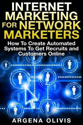 Internet Marketing For Network Marketers: How To Create Automated Systems To Get Recruits and Customers Online by Olivis, Argena