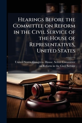 Hearings Before the Committee on Reform in the Civil Service of the House of Representatives, United States: Retirement Fund for Superannuated Employe by United States Congress House Select C.